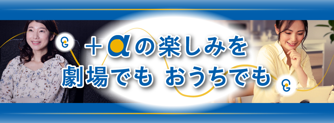 ＋アルファの楽しみを劇場でもおうちでも